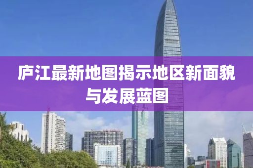 庐江最新地图揭示地区新面貌与发展蓝图