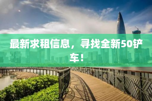 最新求租信息，寻找全新50铲车！
