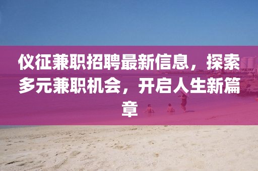 仪征兼职招聘最新信息，探索多元兼职机会，开启人生新篇章