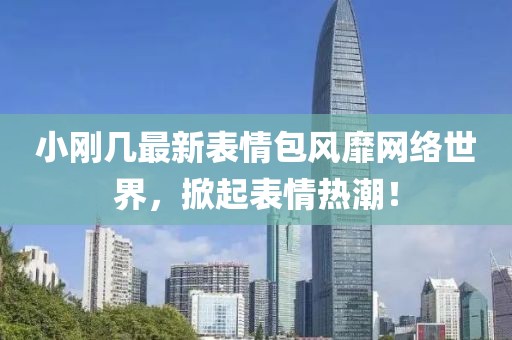 小刚几最新表情包风靡网络世界，掀起表情热潮！