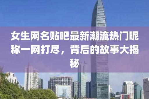女生网名贴吧最新潮流热门昵称一网打尽，背后的故事大揭秘