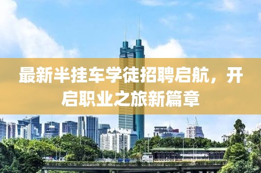 最新半挂车学徒招聘启航，开启职业之旅新篇章