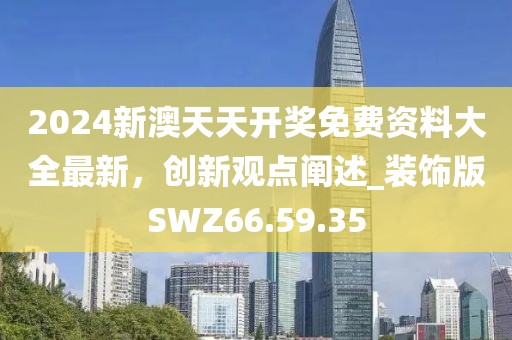 2024新澳天天开奖免费资料大全最新，创新观点阐述_装饰版SWZ66.59.35