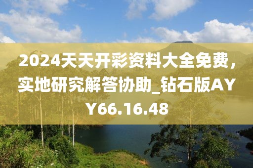 2024天天开彩资料大全免费，实地研究解答协助_钻石版AYY66.16.48