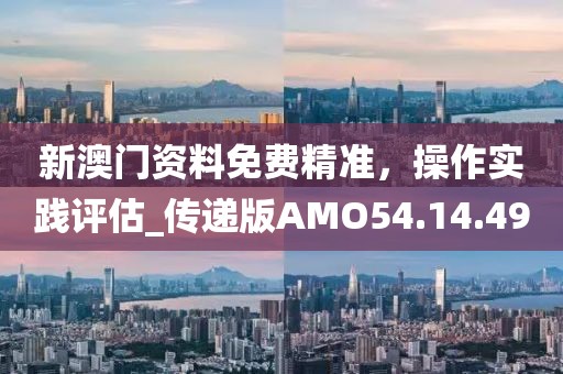 新澳门资料免费精准，操作实践评估_传递版AMO54.14.49
