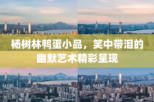 杨树林鸭蛋小品，笑中带泪的幽默艺术精彩呈现