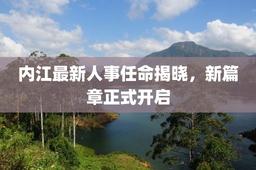 内江最新人事任命揭晓，新篇章正式开启