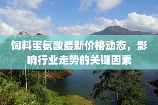 饲料蛋氨酸最新价格动态，影响行业走势的关键因素