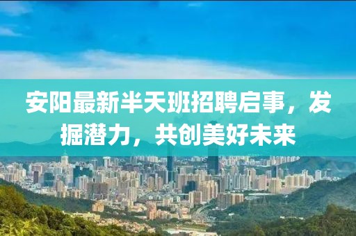 安阳最新半天班招聘启事，发掘潜力，共创美好未来