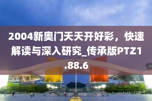 2004新奥门天天开好彩，快速解读与深入研究_传承版PTZ1.88.6