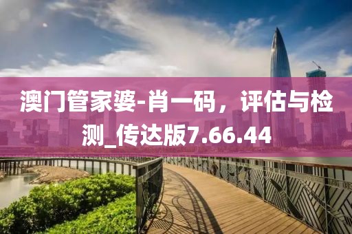 澳门管家婆-肖一码，评估与检测_传达版7.66.44