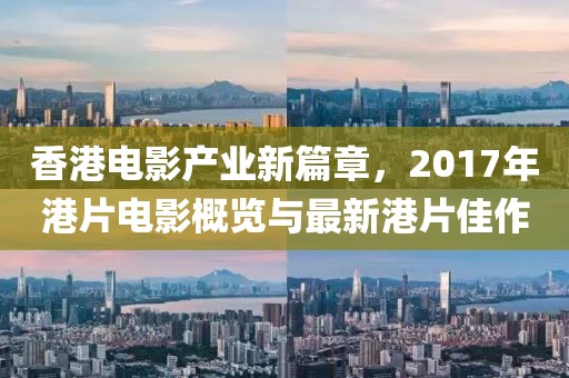 香港电影产业新篇章，2017年港片电影概览与最新港片佳作