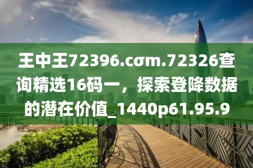 王中王72396.cσm.72326查询精选16码一，探索登降数据的潜在价值_1440p61.95.9