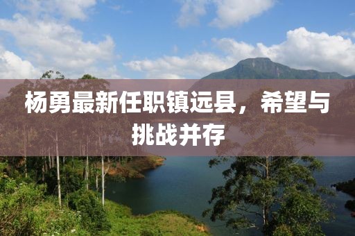 杨勇最新任职镇远县，希望与挑战并存