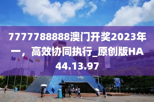 7777788888澳门开奖2023年一，高效协同执行_原创版HA44.13.97