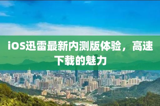 iOS迅雷最新内测版体验，高速下载的魅力