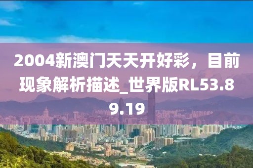 2004新澳门天天开好彩，目前现象解析描述_世界版RL53.89.19