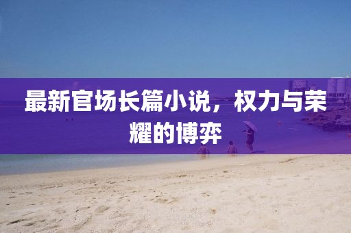 最新官场长篇小说，权力与荣耀的博弈