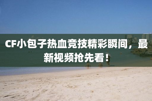 CF小包子热血竞技精彩瞬间，最新视频抢先看！