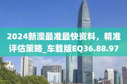 2024新澳最准最快资料，精准评估策略_车载版EQ36.88.97