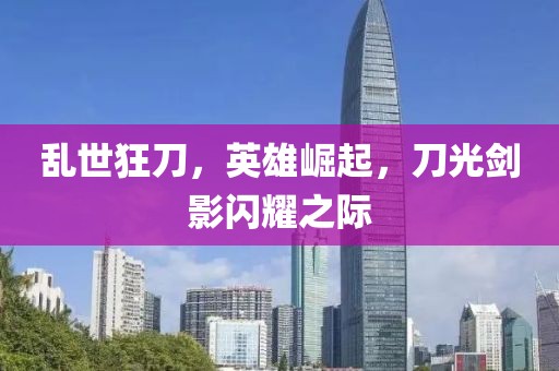 乱世狂刀，英雄崛起，刀光剑影闪耀之际