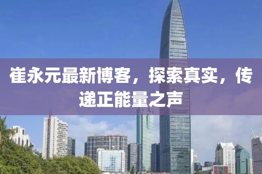 崔永元最新博客，探索真实，传递正能量之声