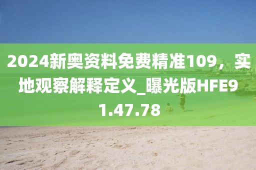 2024新奥资料免费精准109，实地观察解释定义_曝光版HFE91.47.78