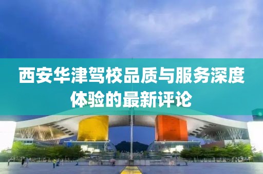 西安华津驾校品质与服务深度体验的最新评论