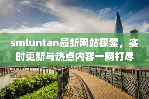 smluntan最新网站探索，实时更新与热点内容一网打尽
