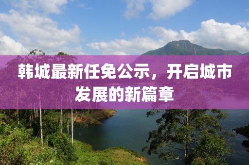 韩城最新任免公示，开启城市发展的新篇章