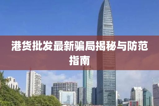 港货批发最新骗局揭秘与防范指南