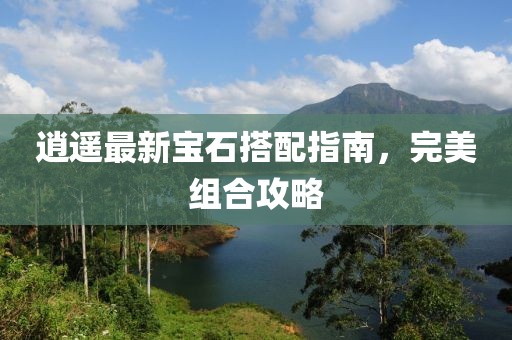 逍遥最新宝石搭配指南，完美组合攻略