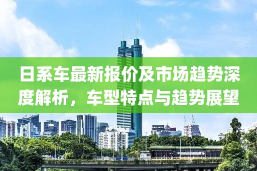 日系车最新报价及市场趋势深度解析，车型特点与趋势展望