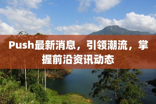 Push最新消息，引领潮流，掌握前沿资讯动态