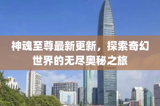 神魂至尊最新更新，探索奇幻世界的无尽奥秘之旅