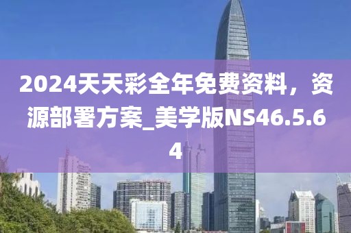 2024天天彩全年免费资料，资源部署方案_美学版NS46.5.64