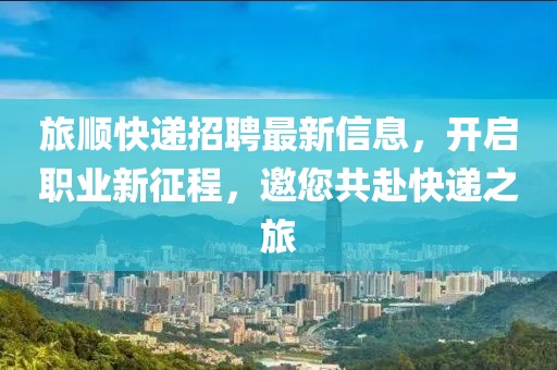 旅顺快递招聘最新信息，开启职业新征程，邀您共赴快递之旅