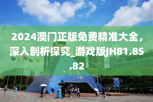 2024澳门正版免费精准大全，深入剖析探究_游戏版JH81.85.82