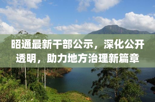 昭通最新干部公示，深化公开透明，助力地方治理新篇章