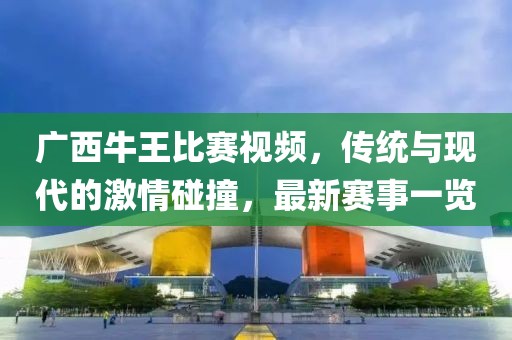 广西牛王比赛视频，传统与现代的激情碰撞，最新赛事一览