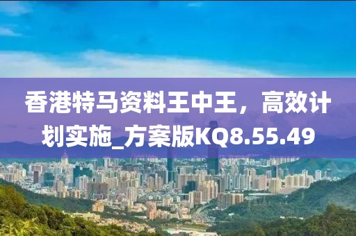 香港特马资料王中王，高效计划实施_方案版KQ8.55.49