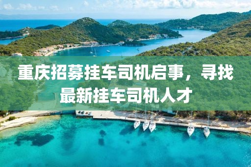 重庆招募挂车司机启事，寻找最新挂车司机人才