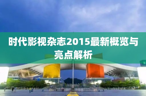 时代影视杂志2015最新概览与亮点解析