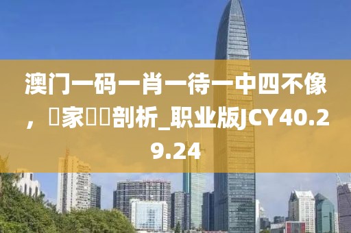 澳门一码一肖一待一中四不像，專家觀點剖析_职业版JCY40.29.24