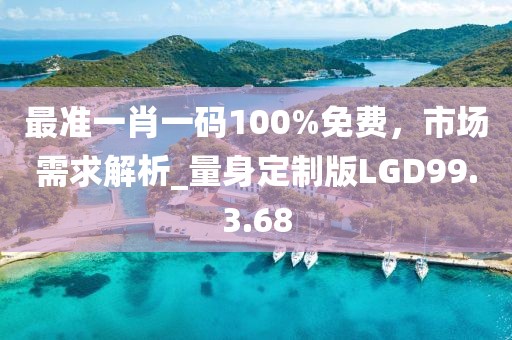 最准一肖一码100%免费，市场需求解析_量身定制版LGD99.3.68