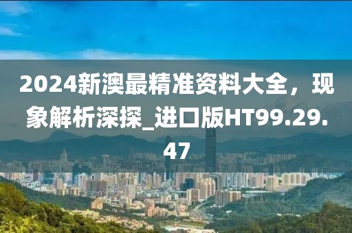 2024新澳最精准资料大全，现象解析深探_进口版HT99.29.47