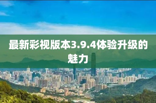 最新彩视版本3.9.4体验升级的魅力