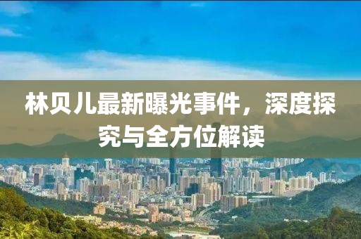 林贝儿最新曝光事件，深度探究与全方位解读