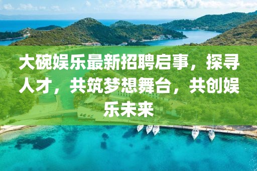 大碗娱乐最新招聘启事，探寻人才，共筑梦想舞台，共创娱乐未来