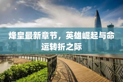 烽皇最新章节，英雄崛起与命运转折之际